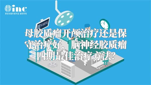 母胶质瘤开颅治疗还是保守治疗好，脑神经胶质瘤四期最佳治疗方法？