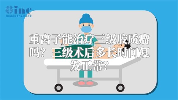 重离子能治疗三级胶质瘤吗？三级术后多长时间复发正常？