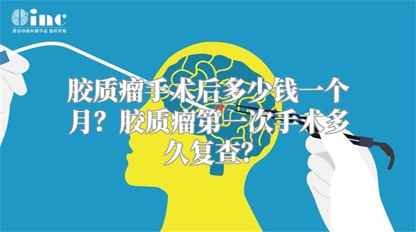 胶质瘤手术后多少钱一个月？胶质瘤第一次手术多久复查？