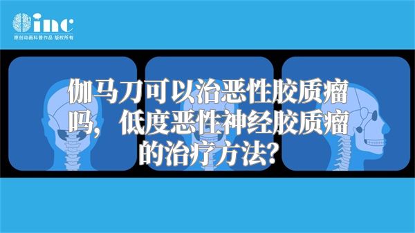 伽马刀可以治恶性胶质瘤吗，低度恶性神经胶质瘤的治疗方法？