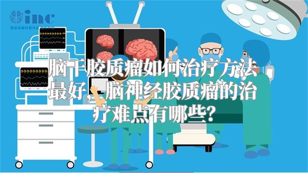 脑干胶质瘤如何治疗方法最好，脑神经胶质瘤的治疗难点有哪些？