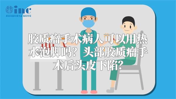 胶质瘤手术病人可以用热水泡脚吗？头部胶质瘤手术后头皮下陷？