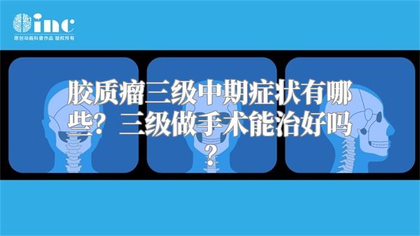 胶质瘤三级中期症状有哪些？三级做手术能治好吗？