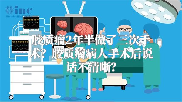 胶质瘤2年半做了三次手术？胶质瘤病人手术后说话不清晰？