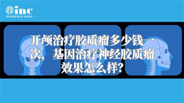 开颅治疗胶质瘤多少钱一次，基因治疗神经胶质瘤效果怎么样？