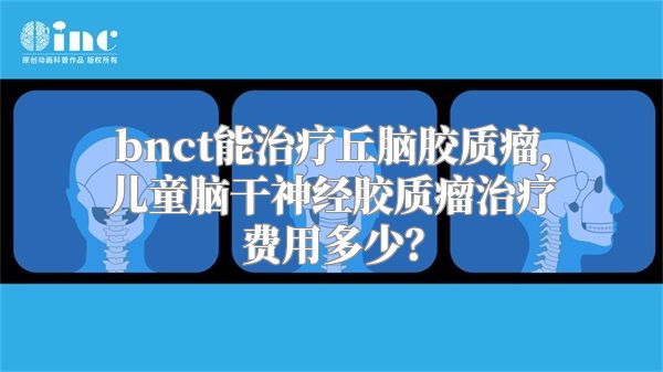 bnct能治疗丘脑胶质瘤，儿童脑干神经胶质瘤治疗费用多少？