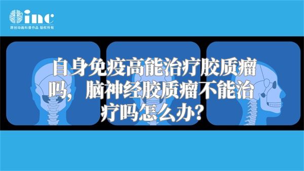 自身免疫高能治疗胶质瘤吗，脑神经胶质瘤不能治疗吗怎么办？