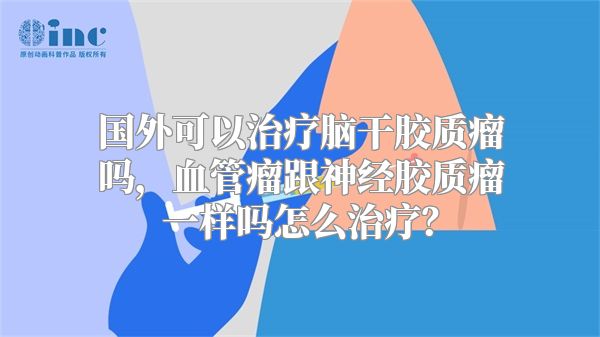 国外可以治疗脑干胶质瘤吗，血管瘤跟神经胶质瘤一样吗怎么治疗？