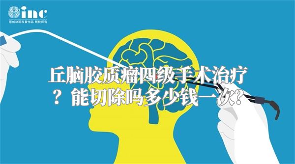 丘脑胶质瘤四级手术治疗？能切除吗多少钱一次？