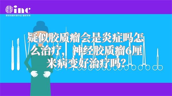 疑似胶质瘤会是炎症吗怎么治疗，神经胶质瘤6厘米病变好治疗吗？