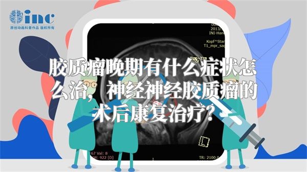 胶质瘤晚期有什么症状怎么治，神经神经胶质瘤的术后康复治疗？