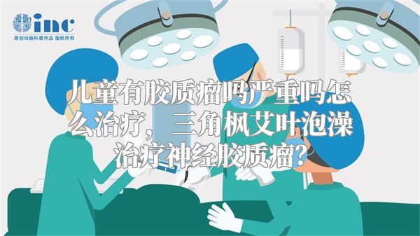 儿童有胶质瘤吗严重吗怎么治疗，三角枫艾叶泡澡治疗神经胶质瘤？