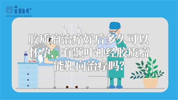 胶质瘤治疗好后多久可以怀孕，有颞叶神经胶质瘤能靶向治疗吗？