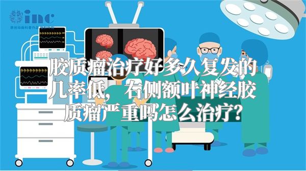 胶质瘤治疗好多久复发的几率低，右侧额叶神经胶质瘤严重吗怎么治疗？