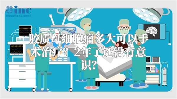 胶质母细胞瘤多大可以手术治疗？2年了还没有意识？