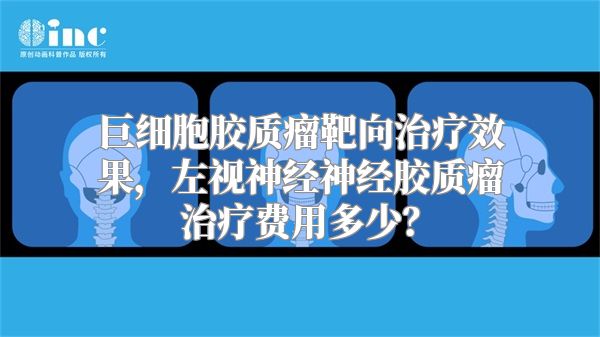 巨细胞胶质瘤靶向治疗效果，左视神经神经胶质瘤治疗费用多少？