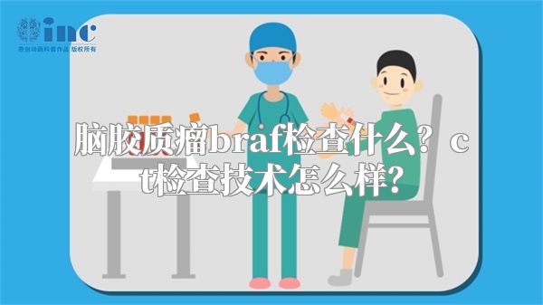 脑胶质瘤braf检查什么？ct检查技术怎么样？