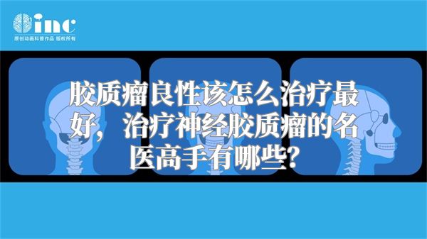 胶质瘤良性该怎么治疗最好，治疗神经胶质瘤的名医高手有哪些？