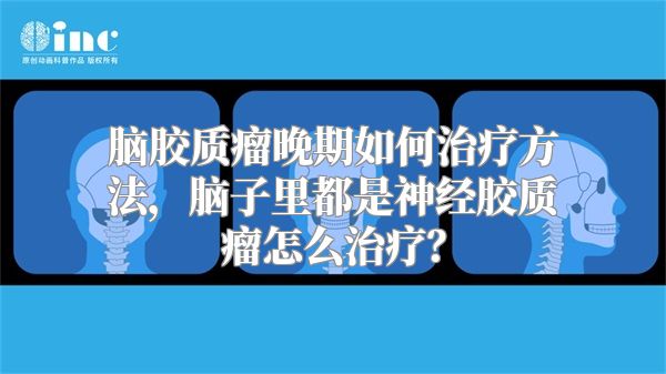 脑胶质瘤晚期如何治疗方法，脑子里都是神经胶质瘤怎么治疗？