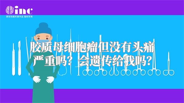 胶质母细胞瘤但没有头痛严重吗？会遗传给我吗？