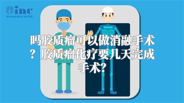 吗胶质瘤可以做消融手术？胶质瘤化疗要几天完成手术？