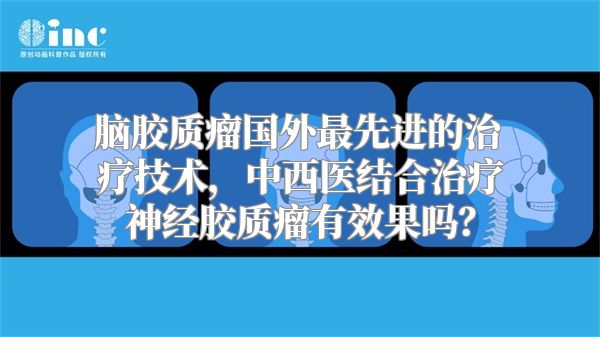 脑胶质瘤国外最先进的治疗技术，中西医结合治疗神经胶质瘤有效果吗？