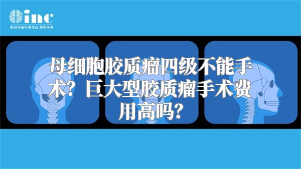 母细胞胶质瘤四级不能手术？巨大型胶质瘤手术费用高吗？