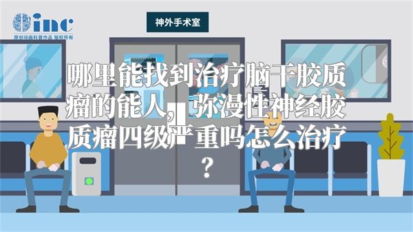 哪里能找到治疗脑干胶质瘤的能人，弥漫性神经胶质瘤四级严重吗怎么治疗？