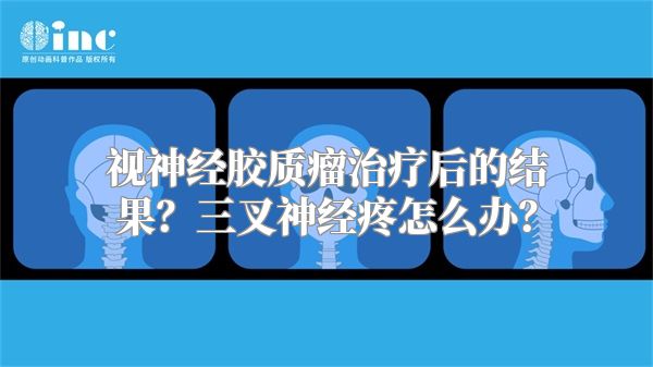 视神经胶质瘤治疗后的结果？三叉神经疼怎么办？