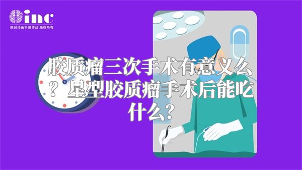 胶质瘤三次手术有意义么？星型胶质瘤手术后能吃什么？