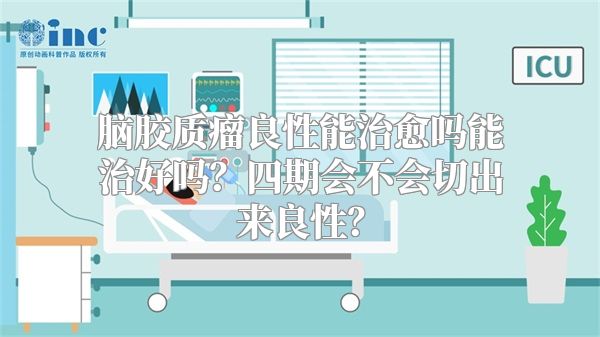 脑胶质瘤良性能治愈吗能治好吗？四期会不会切出来良性？