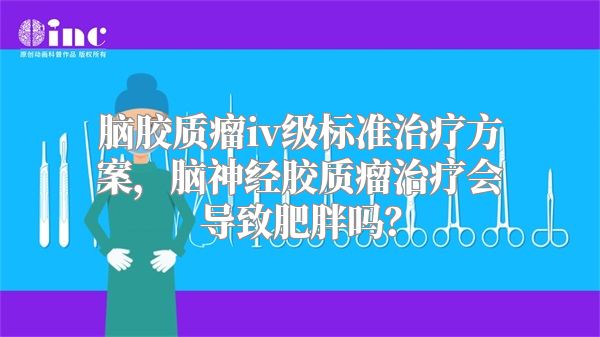 脑胶质瘤iv级标准治疗方案，脑神经胶质瘤治疗会导致肥胖吗？