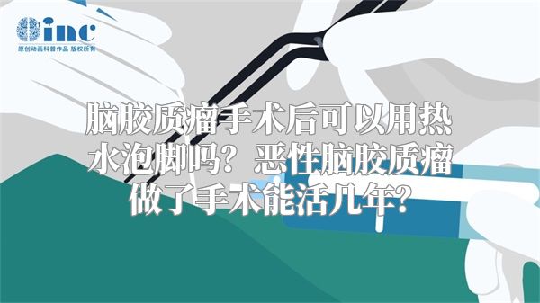 脑胶质瘤手术后可以用热水泡脚吗？恶性脑胶质瘤做了手术能活几年？