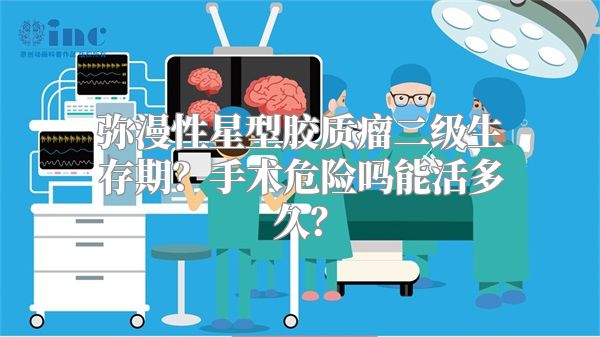 弥漫性星型胶质瘤二级生存期？手术危险吗能活多久？