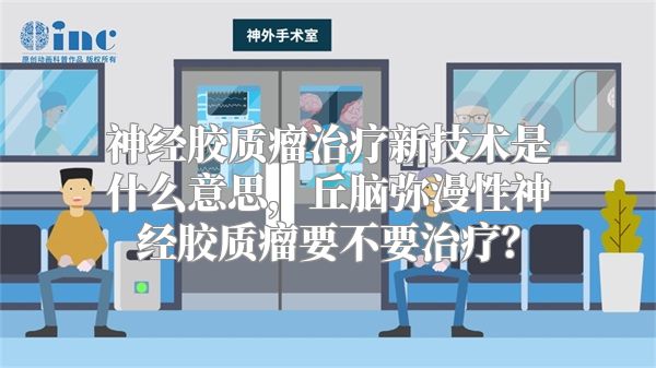 神经胶质瘤治疗新技术是什么意思，丘脑弥漫性神经胶质瘤要不要治疗？