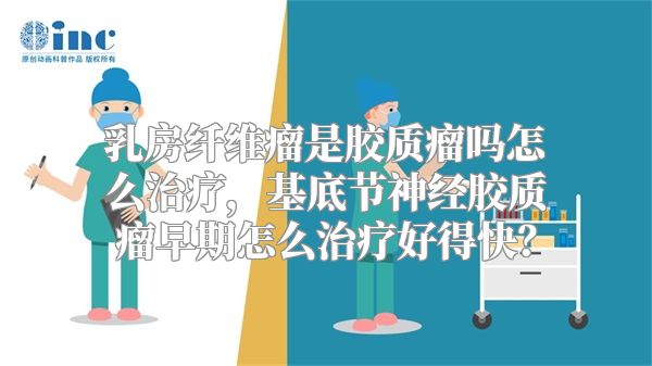 乳房纤维瘤是胶质瘤吗怎么治疗，基底节神经胶质瘤早期怎么治疗好得快？