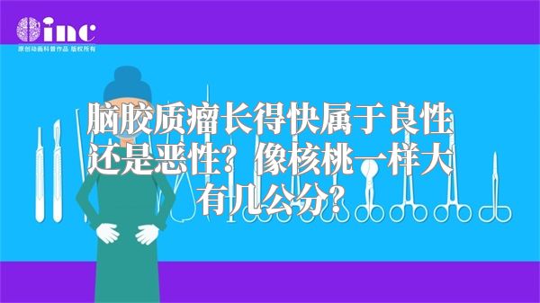 脑胶质瘤长得快属于良性还是恶性？像核桃一样大有几公分？