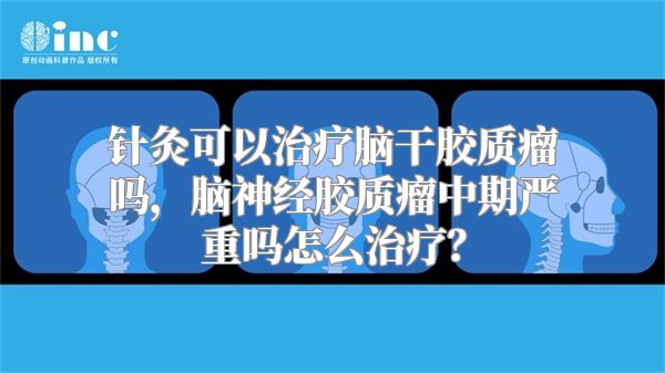 针灸可以治疗脑干胶质瘤吗，脑神经胶质瘤中期严重吗怎么治疗？