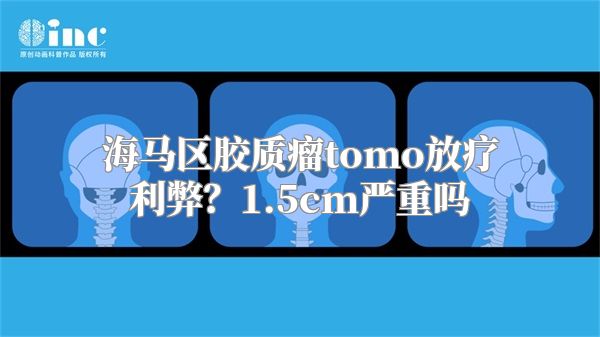 海马区胶质瘤tomo放疗利弊？1.5cm严重吗