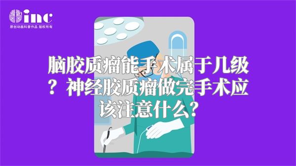 脑胶质瘤能手术属于几级？神经胶质瘤做完手术应该注意什么？