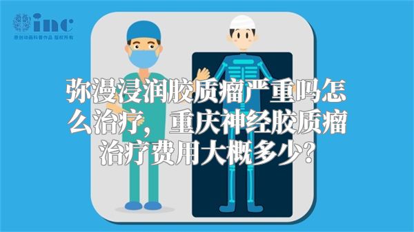 弥漫浸润胶质瘤严重吗怎么治疗，重庆神经胶质瘤治疗费用大概多少？