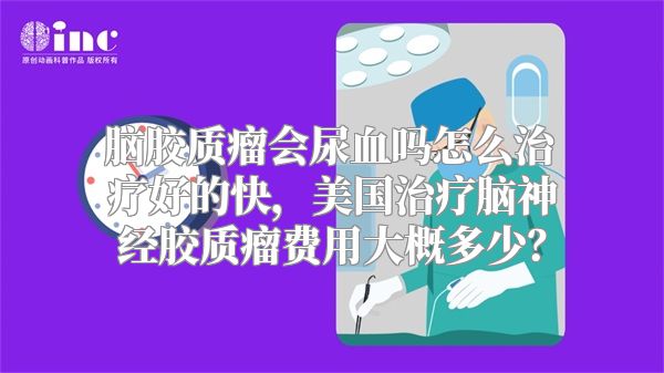 脑胶质瘤会尿血吗怎么治疗好的快，美国治疗脑神经胶质瘤费用大概多少？