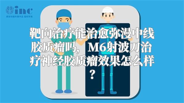 靶向治疗能治愈弥漫中线胶质瘤吗，M6射波刀治疗神经胶质瘤效果怎么样？