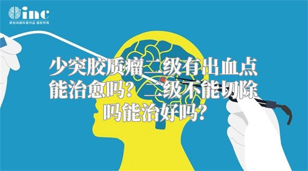 少突胶质瘤二级有出血点能治愈吗？二级不能切除吗能治好吗？