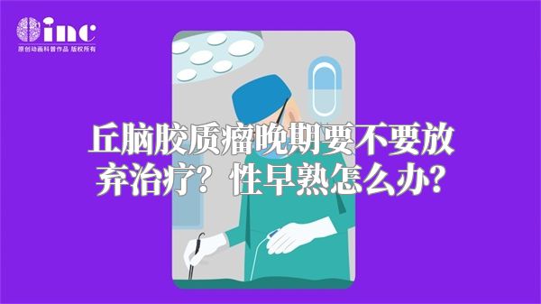 丘脑胶质瘤晚期要不要放弃治疗？性早熟怎么办？