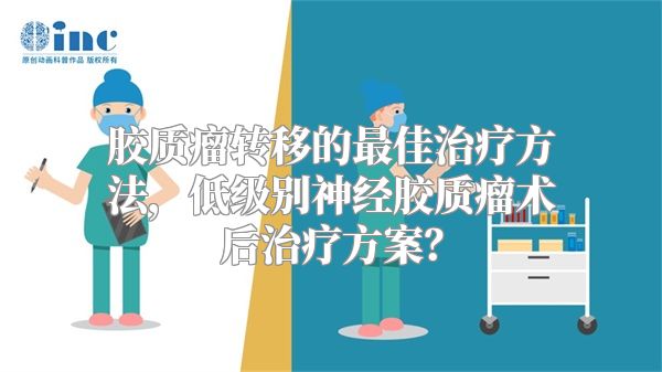 胶质瘤转移的最佳治疗方法，低级别神经胶质瘤术后治疗方案？