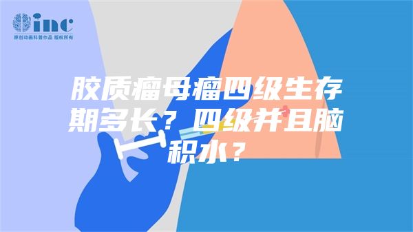 胶质瘤母瘤四级生存期多长？四级并且脑积水？