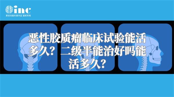 恶性胶质瘤临床试验能活多久？二级半能治好吗能活多久？