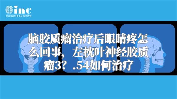 脑胶质瘤治疗后眼睛疼怎么回事，左枕叶神经胶质瘤3？.54如何治疗