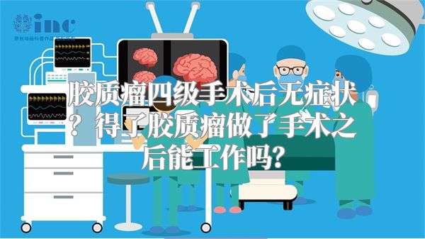 胶质瘤四级手术后无症状？得了胶质瘤做了手术之后能工作吗？